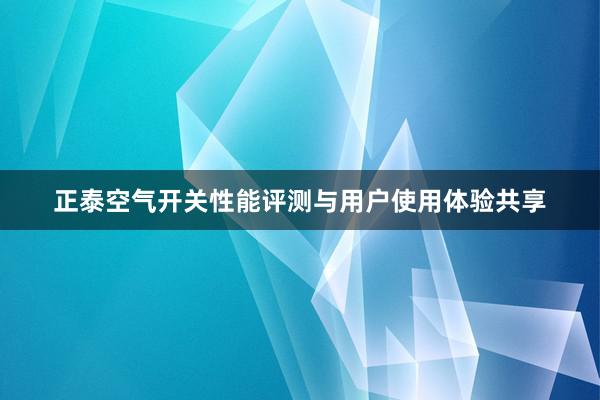 正泰空气开关性能评测与用户使用体验共享